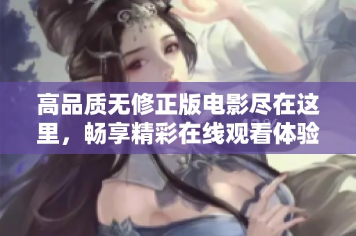 高品质无修正版电影尽在这里，畅享精彩在线观看体验
