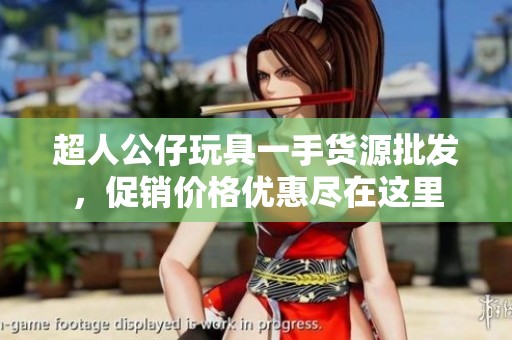 超人公仔玩具一手货源批发，促销价格优惠尽在这里
