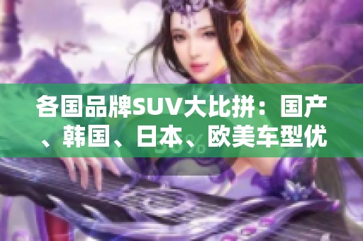 各国品牌SUV大比拼：国产、韩国、日本、欧美车型优劣势分析