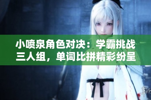 小喷泉角色对决：学霸挑战三人组，单词比拼精彩纷呈