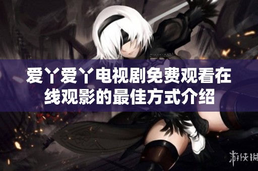 爱丫爱丫电视剧免费观看在线观影的最佳方式介绍