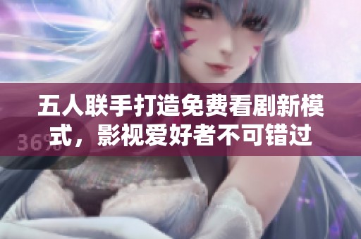 五人联手打造免费看剧新模式，影视爱好者不可错过