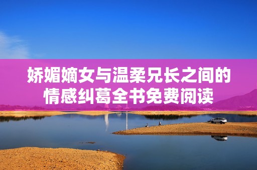 娇媚嫡女与温柔兄长之间的情感纠葛全书免费阅读