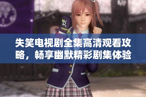 失笑电视剧全集高清观看攻略，畅享幽默精彩剧集体验
