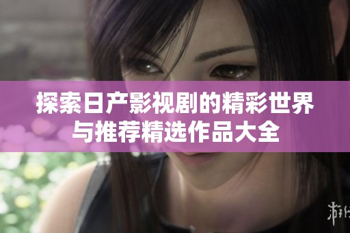 探索日产影视剧的精彩世界与推荐精选作品大全