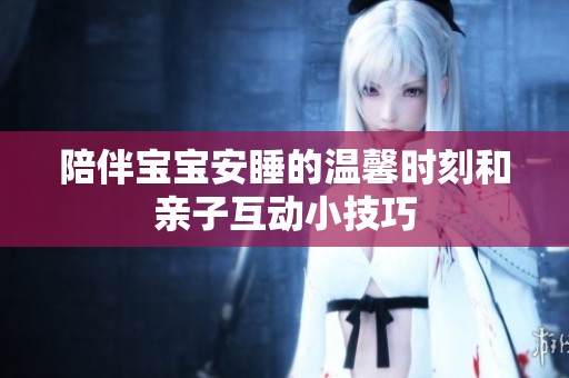 陪伴宝宝安睡的温馨时刻和亲子互动小技巧