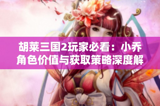 胡莱三国2玩家必看：小乔角色价值与获取策略深度解析