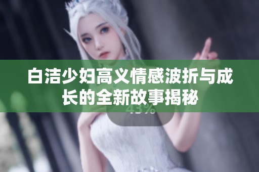 白洁少妇高义情感波折与成长的全新故事揭秘