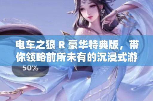 电车之狼 R 豪华特典版，带你领略前所未有的沉浸式游戏体验