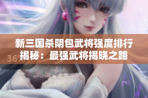 新三国杀阴包武将强度排行揭秘：最强武将揭晓之路