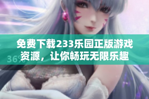 免费下载233乐园正版游戏资源，让你畅玩无限乐趣