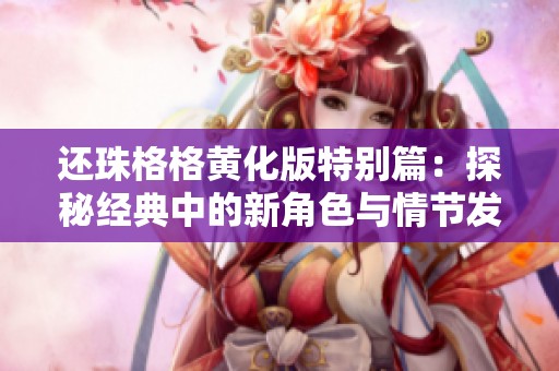 还珠格格黄化版特别篇：探秘经典中的新角色与情节发展