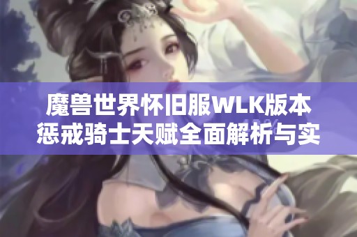 魔兽世界怀旧服WLK版本惩戒骑士天赋全面解析与实用攻略