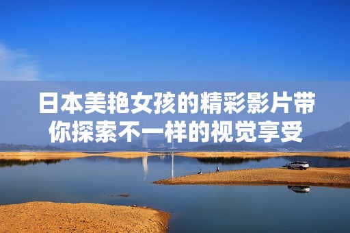 日本美艳女孩的精彩影片带你探索不一样的视觉享受