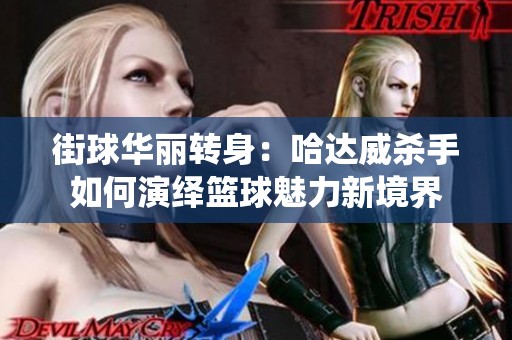 街球华丽转身：哈达威杀手如何演绎篮球魅力新境界