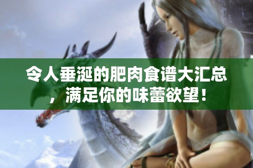 令人垂涎的肥肉食谱大汇总，满足你的味蕾欲望！