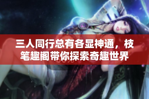三人同行总有各显神通，枝笔趣阁带你探索奇趣世界