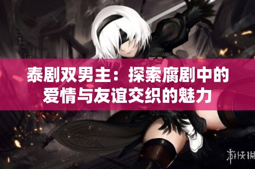 泰剧双男主：探索腐剧中的爱情与友谊交织的魅力