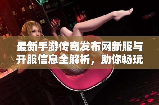 最新手游传奇发布网新服与开服信息全解析，助你畅玩精彩游戏世界