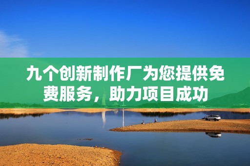 九个创新制作厂为您提供免费服务，助力项目成功