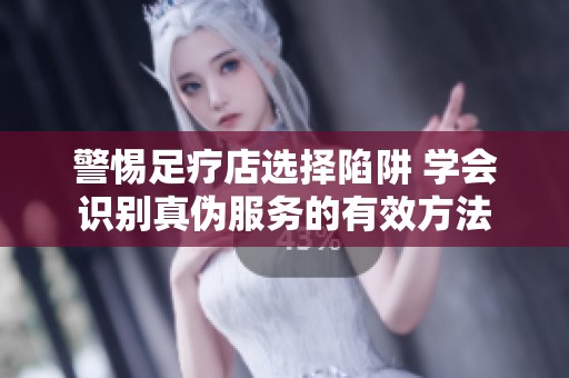 警惕足疗店选择陷阱 学会识别真伪服务的有效方法