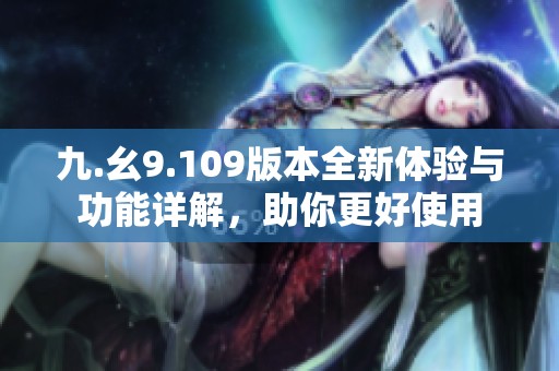 九.幺9.109版本全新体验与功能详解，助你更好使用