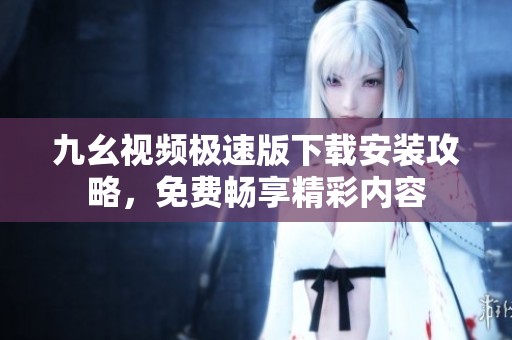 九幺视频极速版下载安装攻略，免费畅享精彩内容