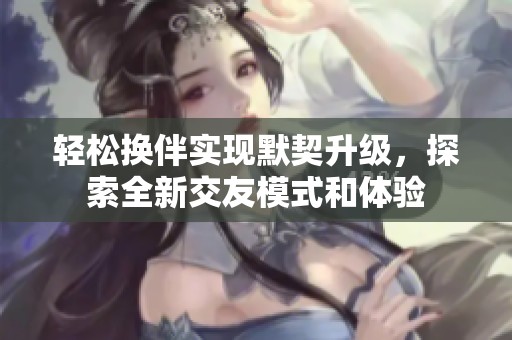 轻松换伴实现默契升级，探索全新交友模式和体验