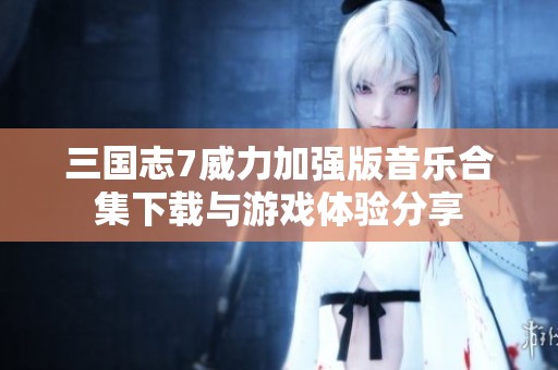 三国志7威力加强版音乐合集下载与游戏体验分享