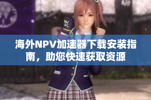 海外NPV加速器下载安装指南，助您快速获取资源