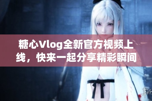 糖心Vlog全新官方视频上线，快来一起分享精彩瞬间！