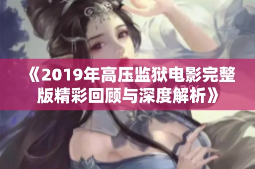 《2019年高压监狱电影完整版精彩回顾与深度解析》
