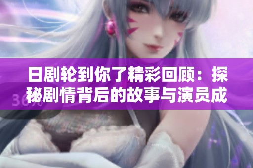 日剧轮到你了精彩回顾：探秘剧情背后的故事与演员成长