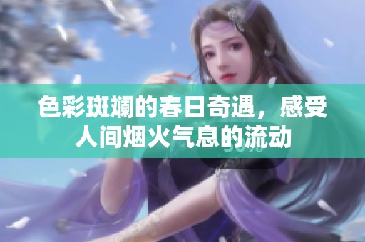 色彩斑斓的春日奇遇，感受人间烟火气息的流动