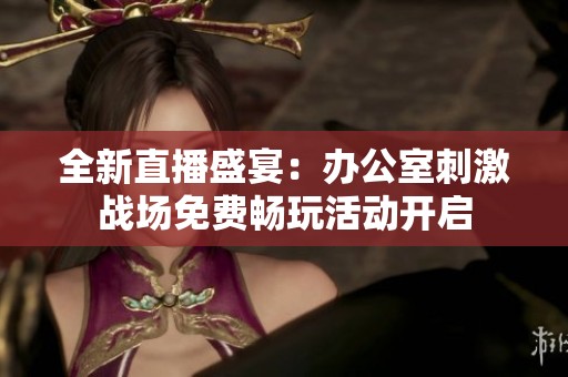 全新直播盛宴：办公室刺激战场免费畅玩活动开启