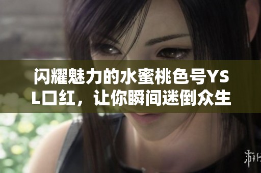 闪耀魅力的水蜜桃色号YSL口红，让你瞬间迷倒众生