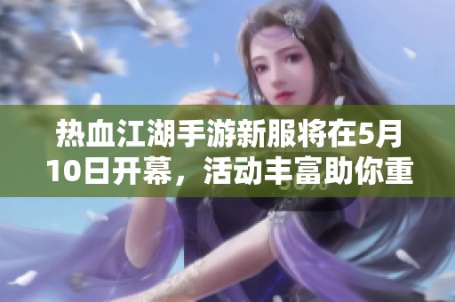 热血江湖手游新服将在5月10日开幕，活动丰富助你重返江湖之路
