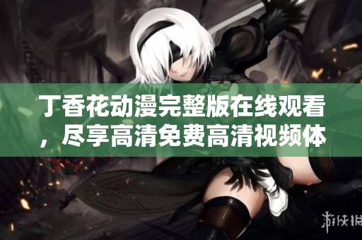 丁香花动漫完整版在线观看，尽享高清免费高清视频体验