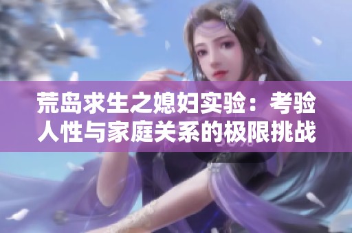 荒岛求生之媳妇实验：考验人性与家庭关系的极限挑战