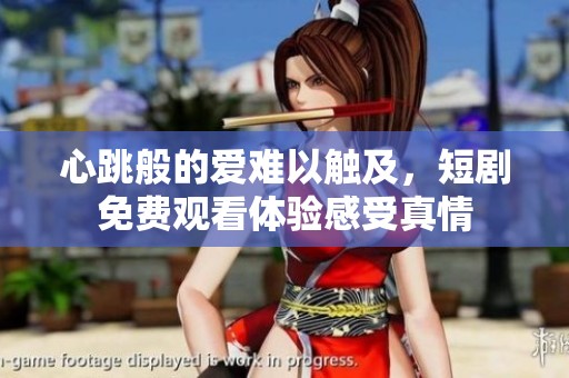 心跳般的爱难以触及，短剧免费观看体验感受真情