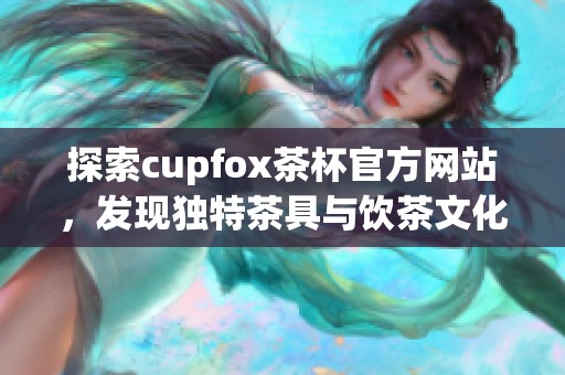 探索cupfox茶杯官方网站，发现独特茶具与饮茶文化的完美结合