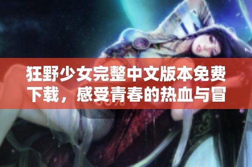 狂野少女完整中文版本免费下载，感受青春的热血与冒险