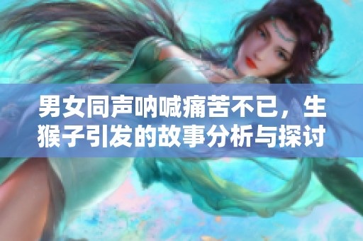 男女同声呐喊痛苦不已，生猴子引发的故事分析与探讨