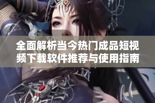 全面解析当今热门成品短视频下载软件推荐与使用指南