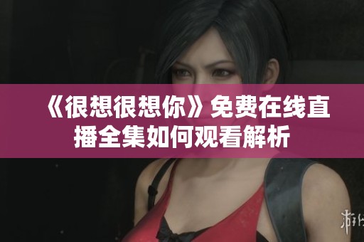 《很想很想你》免费在线直播全集如何观看解析