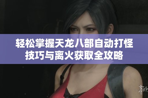 轻松掌握天龙八部自动打怪技巧与离火获取全攻略