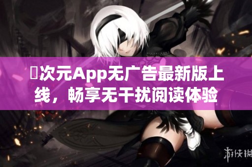 囧次元App无广告最新版上线，畅享无干扰阅读体验
