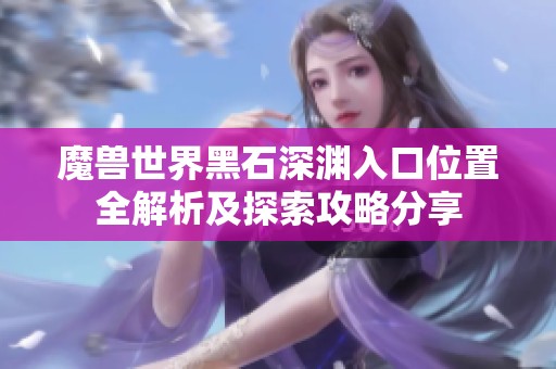 魔兽世界黑石深渊入口位置全解析及探索攻略分享