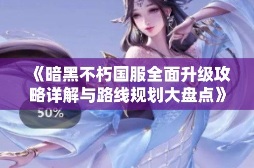 《暗黑不朽国服全面升级攻略详解与路线规划大盘点》