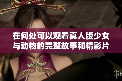在何处可以观看真人版少女与动物的完整故事和精彩片段